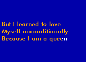 But I learned to love

Myself unconditionally
Because I am a queen