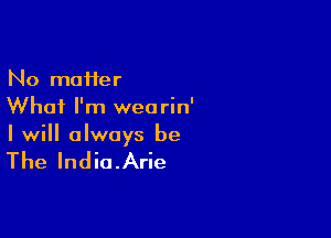 No moifer
What I'm wearin'

I will always be

The India.Arie