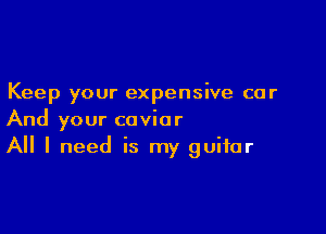 Keep your expensive car

And your caviar
All I need is my guitar