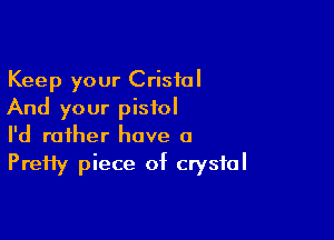 Keep your Cristal
And your pistol

I'd rather have a
PreHy piece of crystal