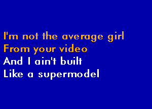 I'm not the average girl
From your video

And I ain't built

Like a supermodel