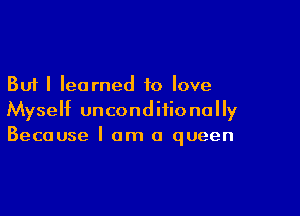 But I learned to love

Myself unconditionally
Because I am a queen