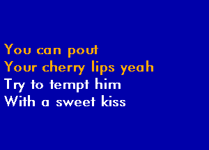 You can pout
Your cherry lips yeah

Try to tempt him
With a sweet kiss