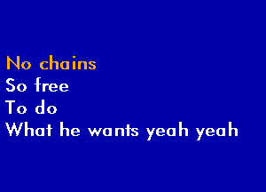 No chains
50 free

To do
What he wants yeah yeah