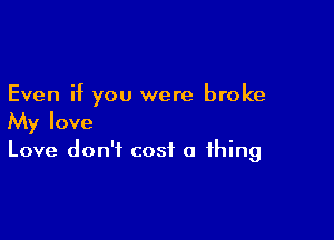 Even if you were broke

My love
Love don't cost a thing