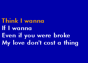 Think I wanna
If I wanna

Even if you were broke
My love don't cost a thing
