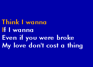 Think I wanna
If I wanna

Even if you were broke
My love don't cost a thing