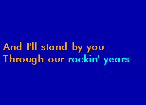 And I'll stand by you

Through our rockin' years