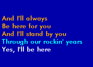 And I'll always

Be here for you

And I'll stand by you

Through our rockin' years

Yes, I'll be here