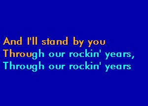 And I'll stand by you

Through our rockin' years,
Through our rockin' years