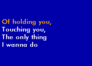 Of holding you,

Touching you,

The only thing

Iwanna do