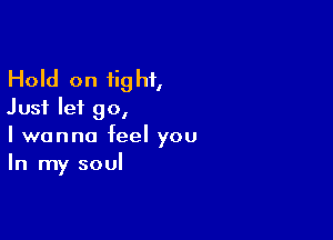 Hold on tight,
Just let go,

I wanna feel you
In my soul