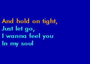 And hold on tight,
Just let go,

I wanna feel you
In my soul