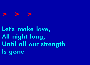 Let's make love,

A night long,
Until all our strength
Is gone