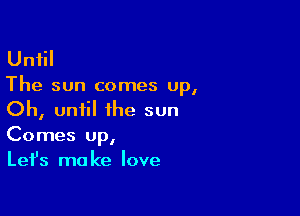 Until

The sun comes up,

Oh, until the sun
Comes up,

Lefs ma ke love