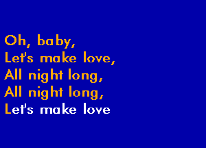 Oh, be by,

Lefs ma ke love,

All night long,
All night long,

Lefs ma ke love