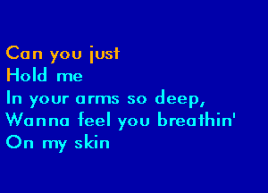 Can you just

Hold me

In your arms so deep,
Wanna feel you breathin'
On my skin