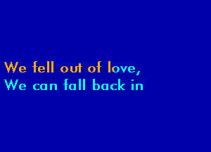 We fell out of love,

We can fall back in