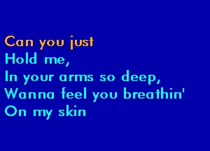 Can you just

Hold me,

In your arms so deep,
Wanna feel you breathin'
On my skin