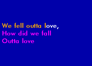 We fell outio love,