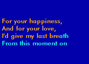 For your happiness,
And for your love,

I'd give my last breath
From this moment on