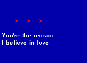 You're the reason
I believe in love