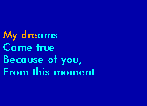 My dreams
Ca me true

Because of you,
From this moment