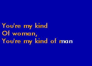 You're my kind

Of woman,
You're my kind of man