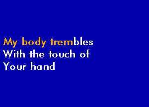 My body irembles

With ihe touch of
Your hand