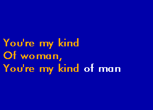 You're my kind

Of woman,
You're my kind of man