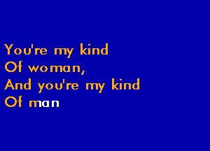 You're my kind
Of wo man,

And you're my kind
Of man