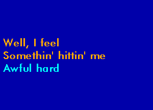 Well, I feel

Somethin' hiHin' me

Awful hard