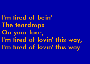 I'm fired of bein'
The teardrops

On your face,

I'm tired of lovin' this way,
I'm tired of Iovin' this way