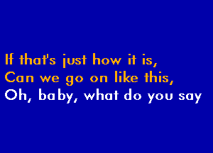 If that's just how if is,

Can we go on like this,
Oh, be by, what do you say