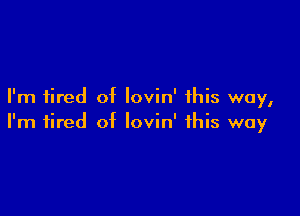 I'm tired of Iovin' this way,

I'm tired of lovin' this way