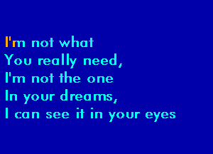 I'm not what
You really need,

I'm not the one
In your dreams,
I can see it in your eyes