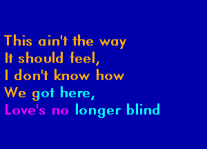 This ain't 1he way
It should feel,

I don't know how
We got here,

longer blind