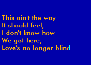 This ain't 1he way
It should feel,

I don't know how
We got here,

Love's no longer blind