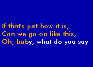 If that's just how if is,

Can we go on like this,
Oh, be by, what do you say