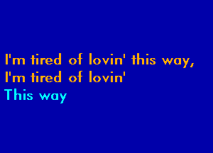 I'm tired of lovin' this way,

I'm tired of Iovin'
This way