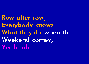Row after row,
Everybody knows

What they do when the

Weekend comes,