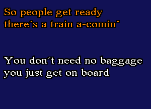 So people get ready
there's a train a-comin'

You don't need no baggage
you just get on board