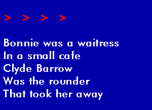 Bonnie was a waitress

In a small cafe
Clyde Barrow

Was the rounder
That took her away