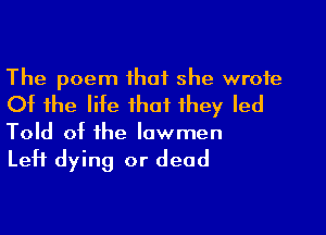 The poem that she wrote
Of the lite that they led
Told ot the Iawmen

Lett dying or dead