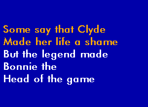 Some say that Clyde
Made her lite a shame

But the legend made
Bonnie the

Head ot the game
