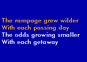 The rampage grew wilder
Wiih each passing day
The odds growing smaller
Wiih each getaway