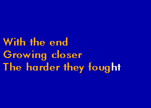 With the end

Growing closer

The harder they fought