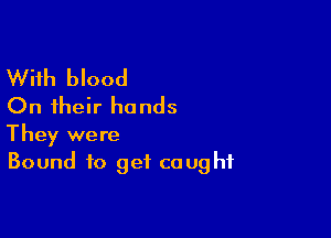 With blood
On their hands

They were
Bound to get caught