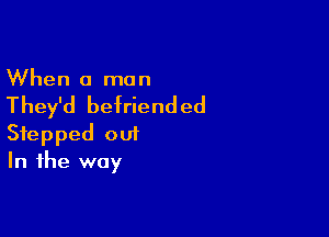 When a man

They'd befriended

Stepped out
In the way