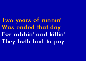 Two years of runnin'

Was ended that day

For robbin' and killin'
They both had to pay